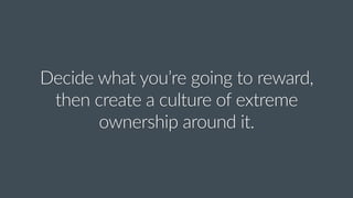 Decide  what  you’re  going  to  reward,  
then  create  a  culture  of  extreme  
ownership  around  it.
 