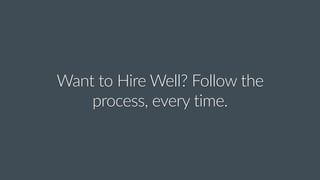 Want  to  Hire  Well?  Follow  the  
process,  every  time.
 