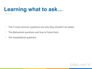 Learning what to ask…
• The 3 most common questions and why they shouldn’t be asked
• The Behavioral questions and how to frame them
• The Hypothetical questions
 