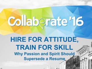 HIRE FOR ATTITUDE,
TRAIN FOR SKILL
Why Passion and Spirit Should
Supersede a Resume
 