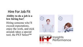 Hire For Job Fit
Ability to do a job is a
low hiring bar!
Hiring someone who’ll
exceed expectations,
enjoy the work, and stick
around; takes a special
tool, the PXT Select™
 