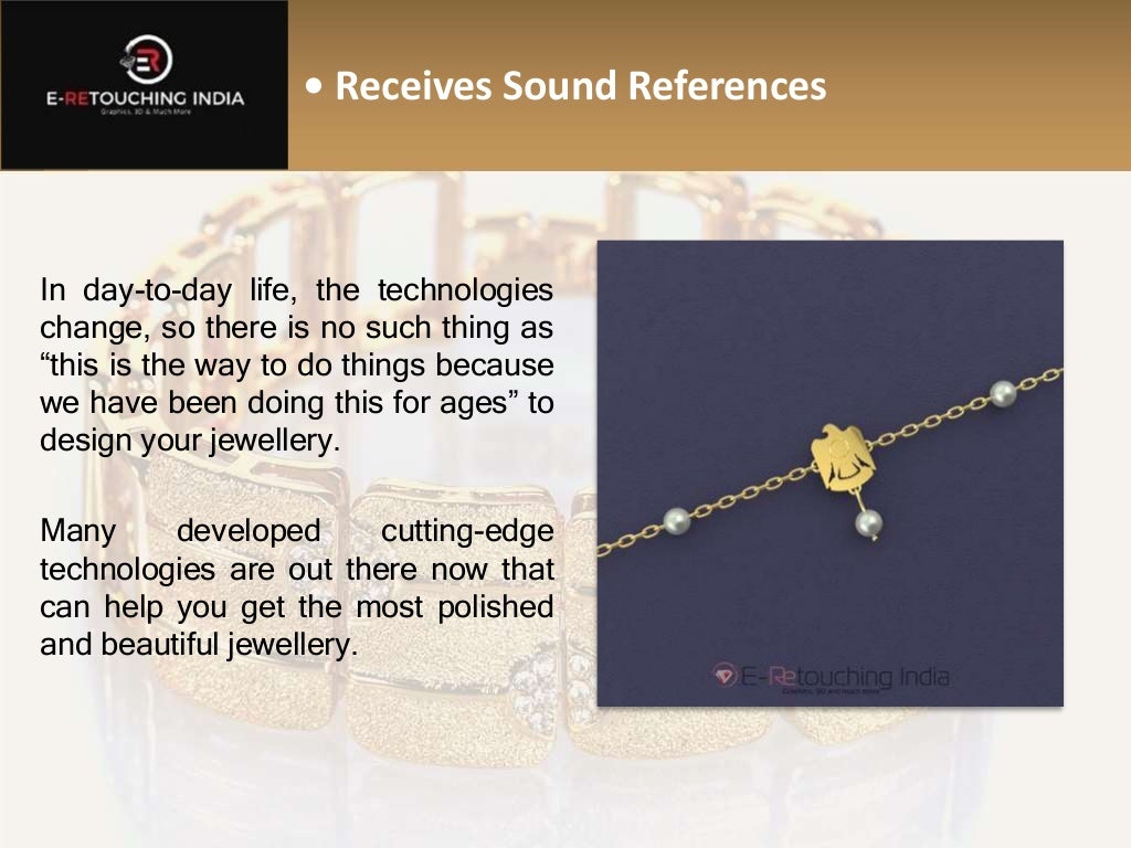 • Receives Sound References
In day-to-day life, the technologies
change, so there is no such thing as
“this is the way to do things because
we have been doing this for ages” to
design your jewellery.
Many developed cutting-edge
technologies are out there now that
can help you get the most polished
and beautiful jewellery.
 