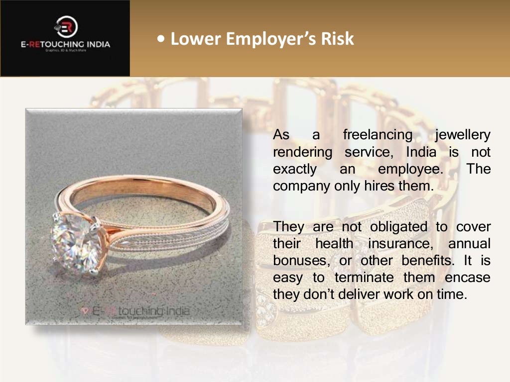 • Lower Employer’s Risk
As a freelancing jewellery
rendering service, India is not
exactly an employee. The
company only hires them.
They are not obligated to cover
their health insurance, annual
bonuses, or other benefits. It is
easy to terminate them encase
they don’t deliver work on time.
 