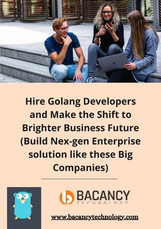 Hire Golang Developers
and Make the Shift to
Brighter Business Future
(Build Nex-gen Enterprise
solution like these Big
Companies)
www.bacancytechnology.com
 