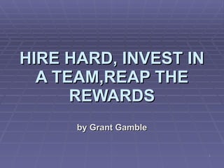HIRE HARD, INVEST IN A TEAM,REAP THE REWARDS by Grant Gamble 