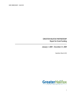 HIRE IMMIGRANT - HALIFAX




                                              GREATER HALIFAX PARTNERSHIP
                                                      Report for Grant Funding
          __________________________________________________________________

                                             January 1, 2009 – December 31, 2009


                                                               Submitted: March 2010




                                                                                  1
 