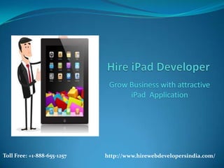 Grow Business with attractive
                                   iPad Application




Toll Free: +1-888-655-1257   http://www.hirewebdevelopersindia.com/
 