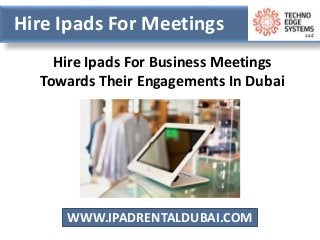 WWW.IPADRENTALDUBAI.COM
Hire Ipads For Meetings
Hire Ipads For Business Meetings
Towards Their Engagements In Dubai
 