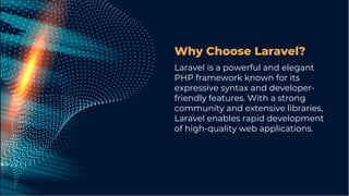 Why Choose Laravel?
Laravel is a powerful and elegant
PHP framework known for its
expressive syntax and developer-
friendly features. With a strong
community and extensive libraries,
Laravel enables rapid development
of high-quality web applications.
 