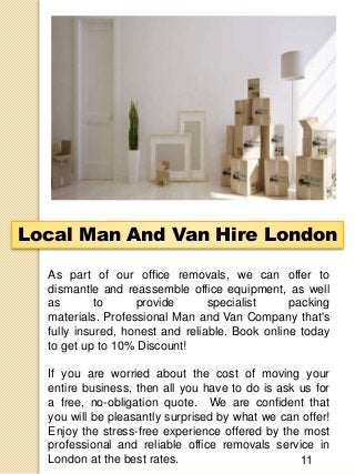 Local Man And Van Hire London
As part of our office removals, we can offer to
dismantle and reassemble office equipment, a...