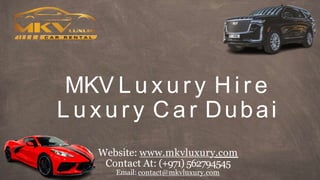 MKV L u x u r y H i r e
L u x u r y C a r Dubai
Website: www.mkvluxury.com
Contact At: (+971) 562794545
Email: contact@mkvluxury.com
 