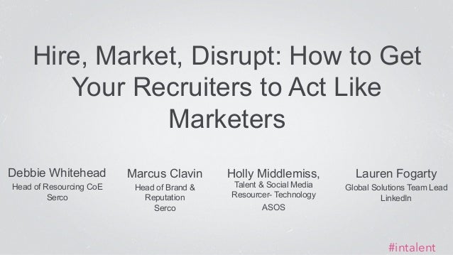 Hire, Market, Disrupt: How to Get 
Debbie Whitehead 
Head of Resourcing CoE 
Serco 
Your Recruiters to Act Like 
Marketers...
