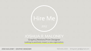Hire Me
                                               2012



                           JOSHUA R. MALONEY
                               Graphic/Motion/Print Designer
                           Looking to positively impact a new organization.


Company Name - Business Info                                   www.companypage.com, name@company.com
 
