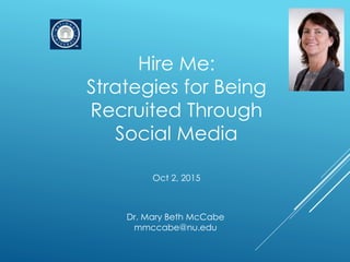 Hire Me:
Strategies for Being
Recruited Through
Social Media
Oct 2, 2015
Dr. Mary Beth McCabe
mmccabe@nu.edu
 