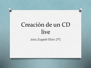 Creación de un CD
live
Josu Zugasti Elorz 2ºC
 