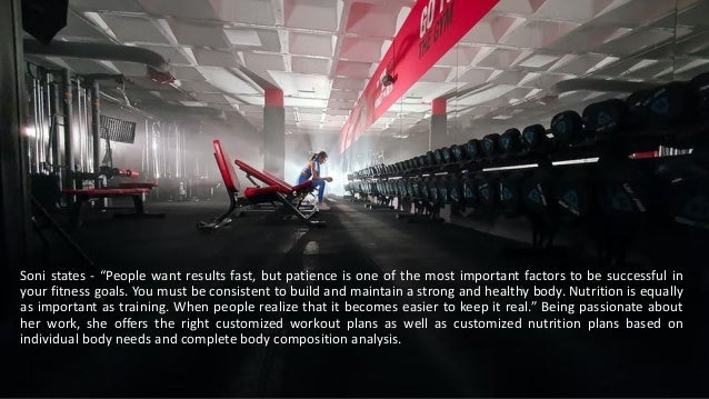 Soni states - “People want results fast, but patience is one of the most important factors to be successful in
your fitness goals. You must be consistent to build and maintain a strong and healthy body. Nutrition is equally
as important as training. When people realize that it becomes easier to keep it real.” Being passionate about
her work, she offers the right customized workout plans as well as customized nutrition plans based on
individual body needs and complete body composition analysis.
 