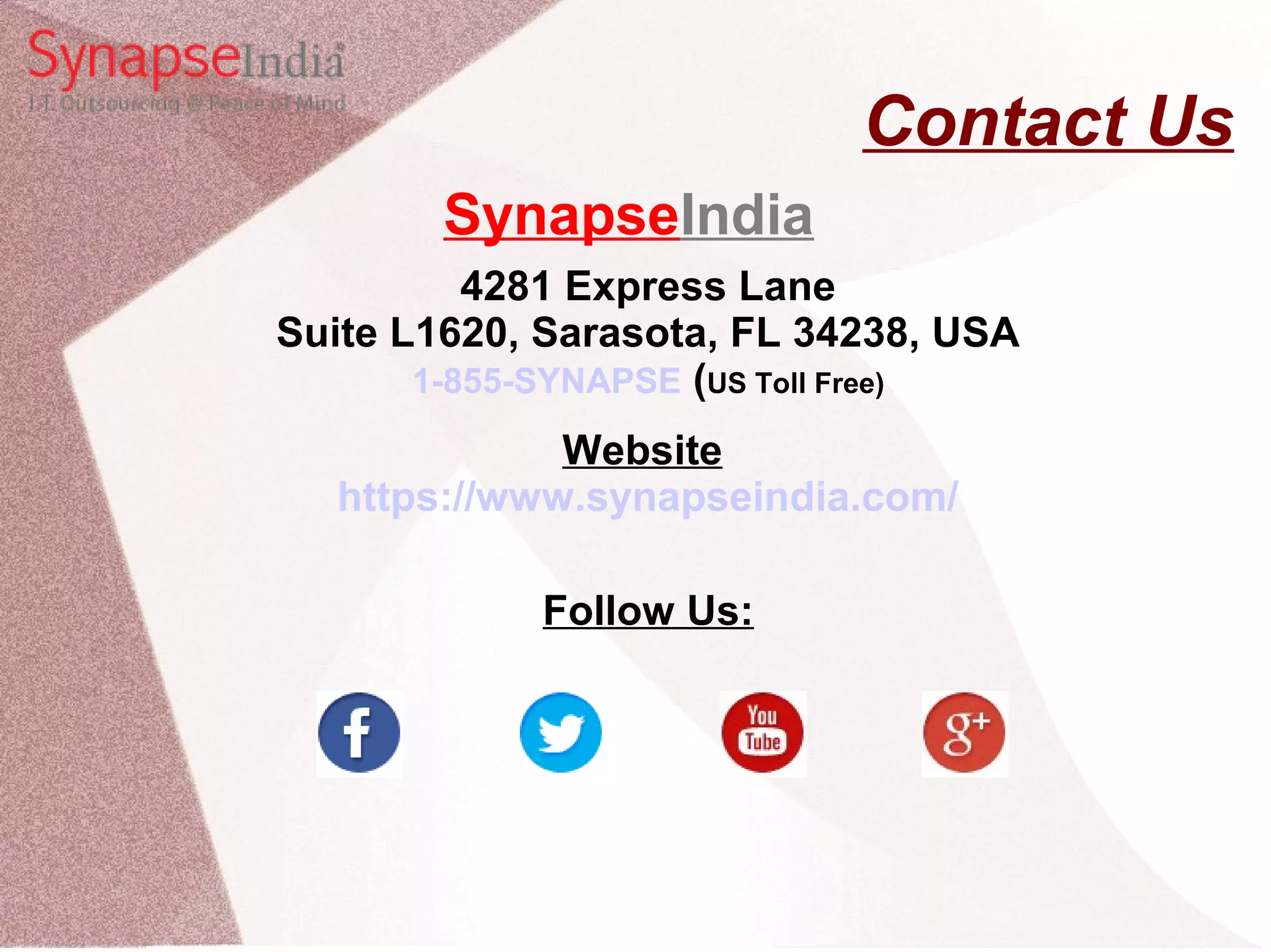 Contact Us SynapseIndia 4281 Express Lane Suite L1620, Sarasota, FL 34238, USA 1-855-SYNAPSE (US Toll Free) Website https://www.synapseindia.com/ Follow Us: 