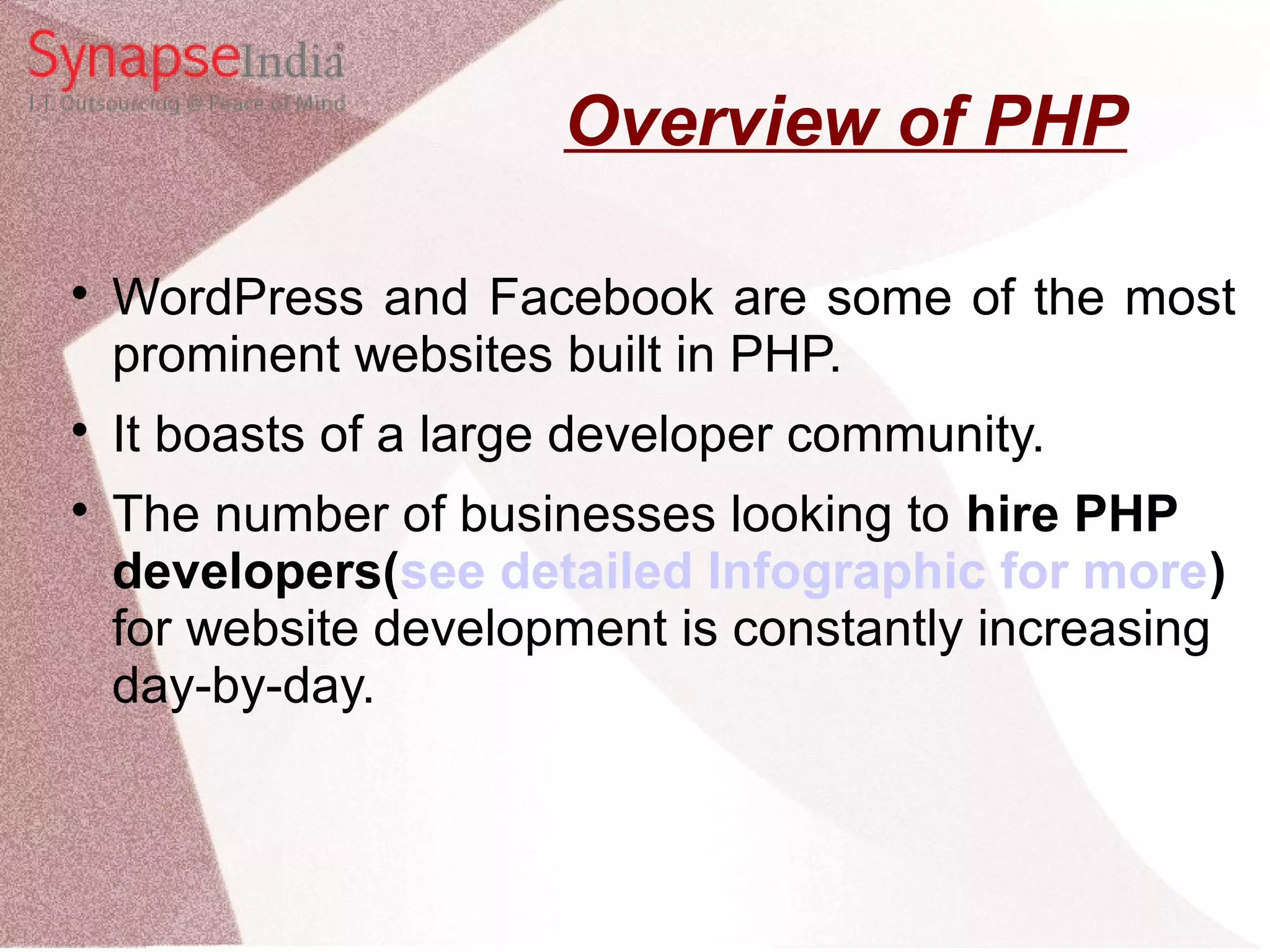 Overview of PHP  WordPress and Facebook are some of the most prominent websites built in PHP.  It boasts of a large developer community.  The number of businesses looking to hire PHP developers(see detailed Infographic for more) for website development is constantly increasing day-by-day. 