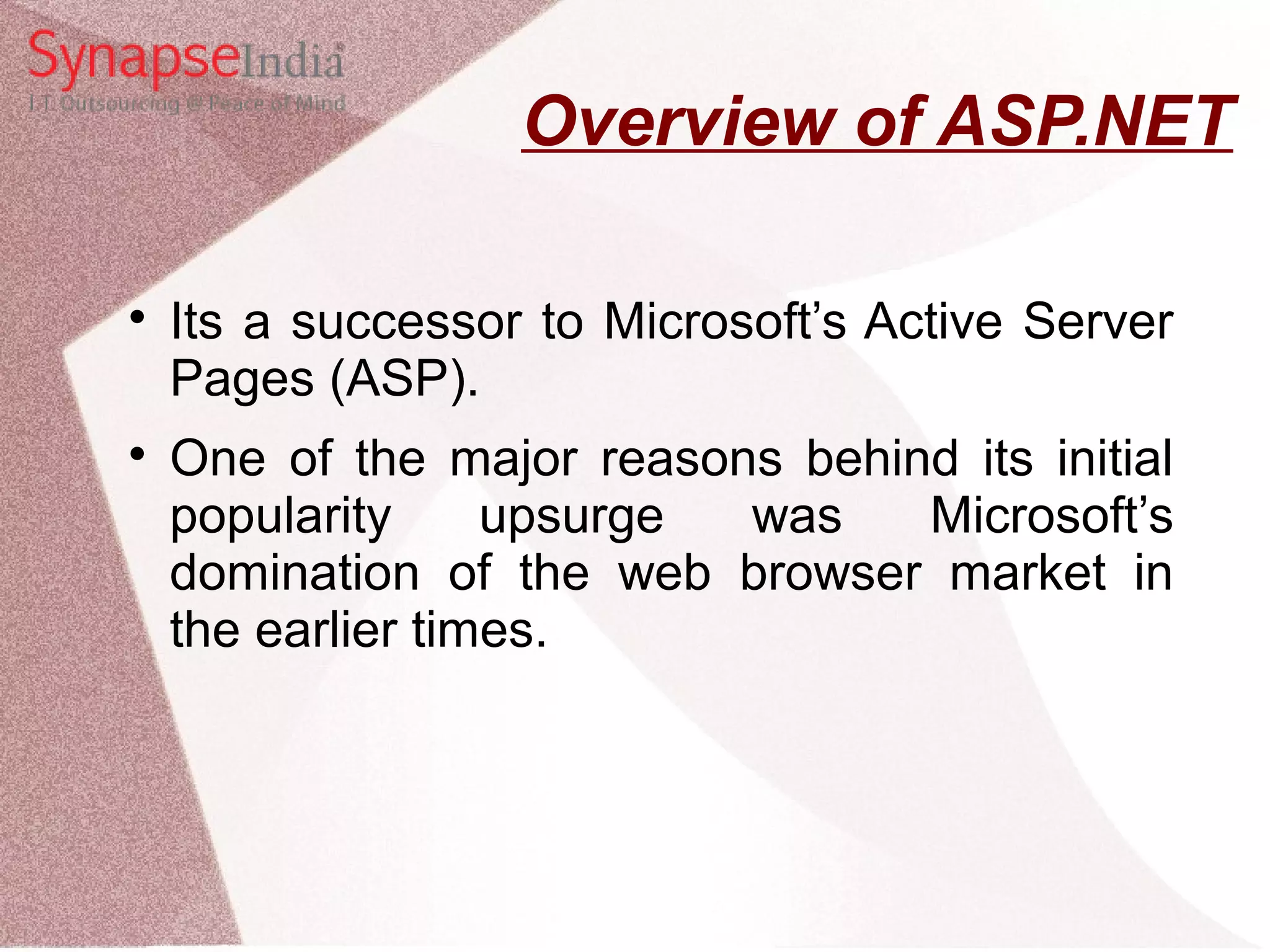 Overview of ASP.NET  Its a successor to Microsoft’s Active Server Pages (ASP).  One of the major reasons behind its initial popularity upsurge was Microsoft’s domination of the web browser market in the earlier times. 