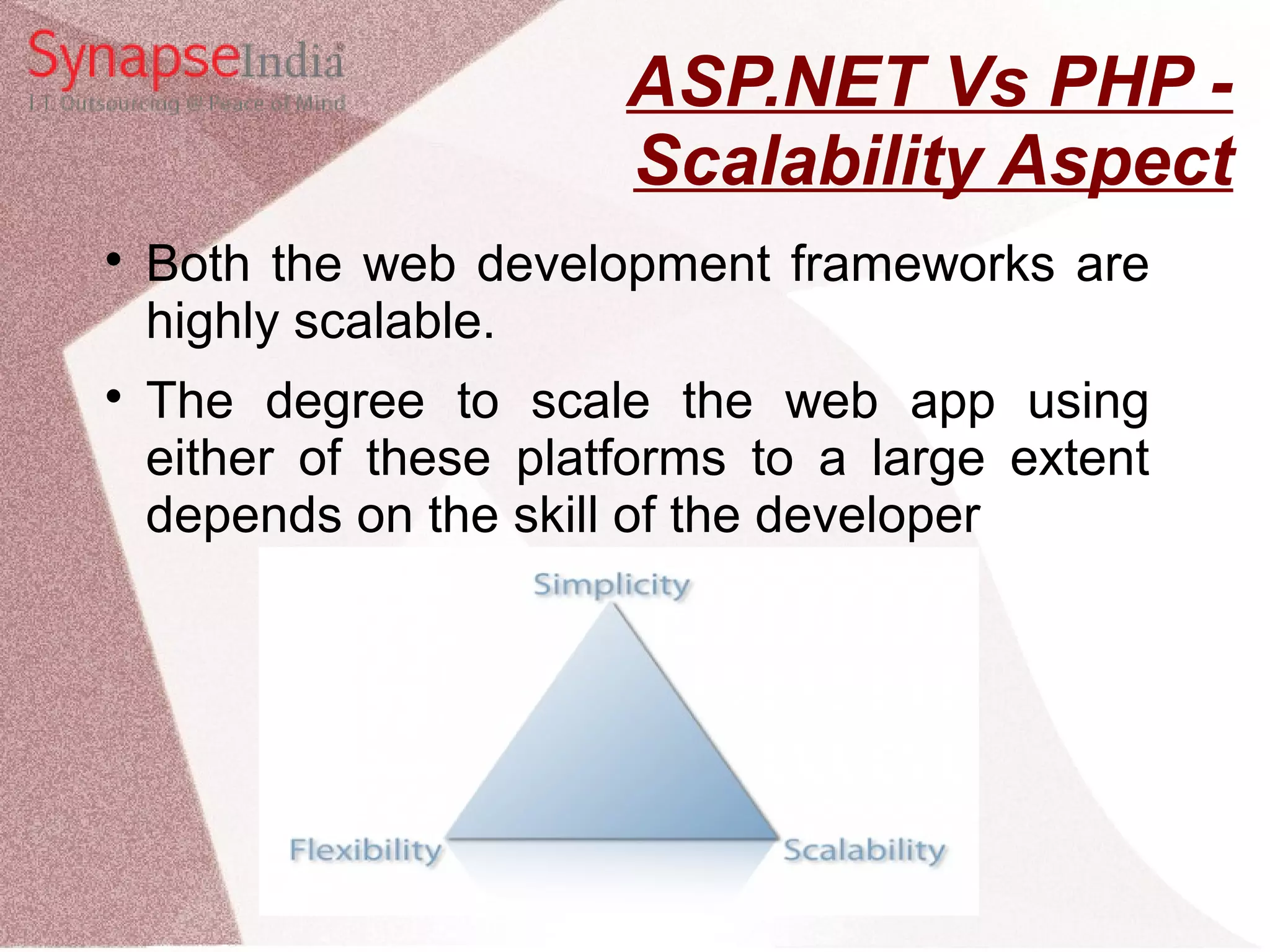 ASP.NET Vs PHP - Scalability Aspect  Both the web development frameworks are highly scalable.  The degree to scale the web app using either of these platforms to a large extent depends on the skill of the developer 
