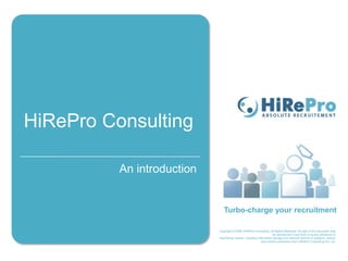 Title of the
Presentation will
HiRePro Consulting
come here
            An introduction
Subtitle
Presenter
Date
                                 Turbo-charge your recruitment

                              Copyright © 2009, HiRePro Consulting. All Rights Reserved. No part of this document may
                                                                       be reproduced in any form or by any electronic or
                              mechanical means, including information storage and retrieval devices or systems, without
                                                             prior written permission from HiRePro Consulting Pvt. Ltd.
 