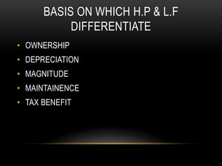 BASIS ON WHICH H.P & L.F
           DIFFERENTIATE
• OWNERSHIP
• DEPRECIATION
• MAGNITUDE
• MAINTAINENCE
• TAX BENEFIT
 