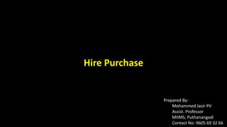 Hire Purchase
Prepared By:
Mohammed Jasir PV
Assist. Professor
MIIMS, Puthanangadi
Contact No: 9605 69 32 66
 