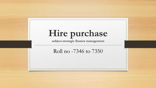 Hire purchase
subject-strategic finance management
Roll no -7346 to 7350
 