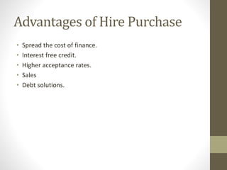 Advantages of Hire Purchase
• Spread the cost of finance.
• Interest free credit.
• Higher acceptance rates.
• Sales
• Debt solutions.
 