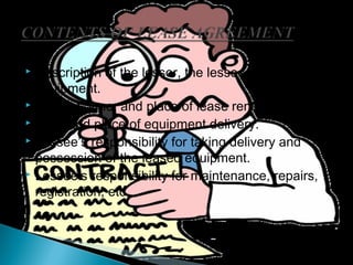 Description of the lessor, the lessee, and the
equipment.
 Amount, time, and place of lease rental payments.
 Time and place of equipment delivery.
 Lessee’s responsibility for taking delivery and
possession of the leased equipment.
 Lessee’s responsibility for maintenance, repairs,
registration, etc.


14

 