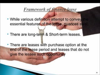 

While various definition attempt to convey the
essential features of the lease, nuances exist.



There are long-term & Short-term leases.



There are leases with purchase option at the
end of the lease period and leases that do not
give the lessee such opportunity

30

 