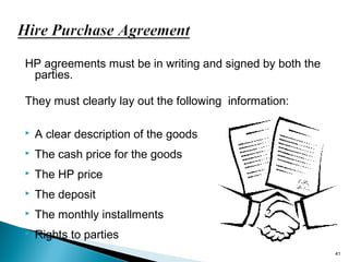 HP agreements must be in writing and signed by both the
parties.
They must clearly lay out the following information:


A clear description of the goods



The cash price for the goods



The HP price



The deposit



The monthly installments



Rights to parties
41

 