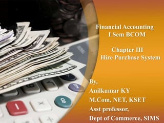 Financial Accounting
I Sem BCOM
Chapter III
Hire Purchase System
By,
Anilkumar KY
M.Com, NET, KSET
Asst professor,
Dept of Commerce, SIMS
 