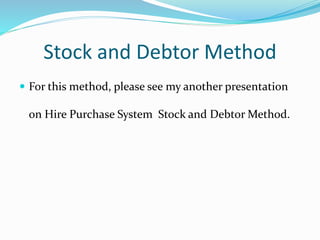 Stock and Debtor Method
 For this method, please see my another presentation
on Hire Purchase System Stock and Debtor Method.
 