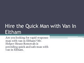 Hire the Quick Man with Van In
Eltham
Are you looking for rapid response
man with van in Eltham? Mr.
Helper House Removals is
providing quick and safe man with
van in Eltham.
 