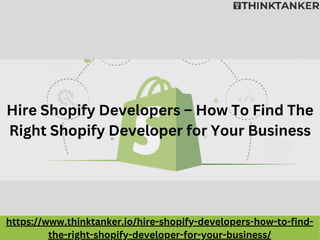 Hire Shopify Developers – How To Find The
Right Shopify Developer for Your Business
https://www.thinktanker.io/hire-shopify-developers-how-to-find-
the-right-shopify-developer-for-your-business/
 