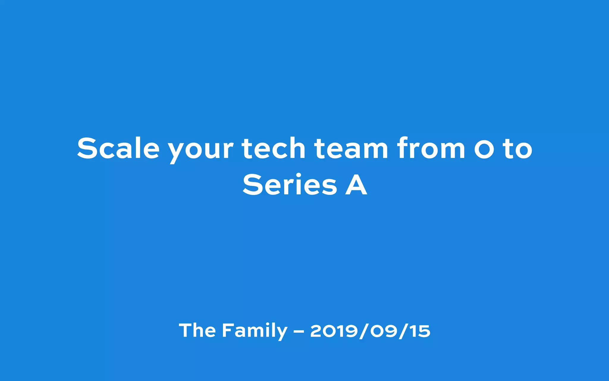 Scale your tech team from 0 to
Series A 
The Family – 2019/09/15
 