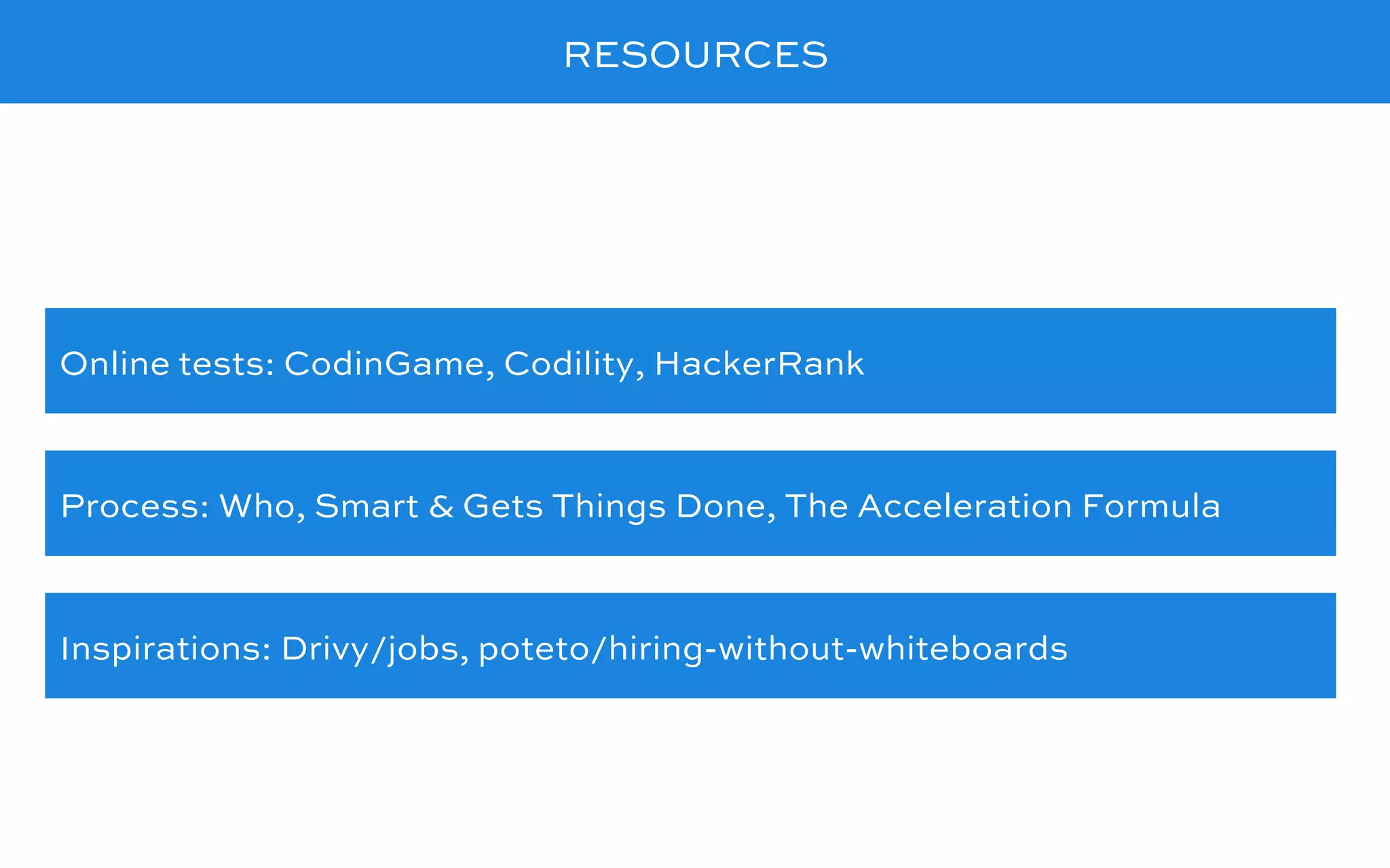 RESOURCES
Online tests: CodinGame, Codility, HackerRank
Process: Who, Smart & Gets Things Done, The Acceleration Formula
Inspirations: Drivy/jobs, poteto/hiring-without-whiteboards
 