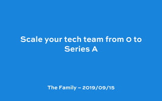 Scale your tech team from 0 to
Series A 
The Family – 2019/09/15
 