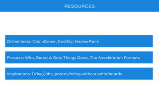 RESOURCES
Online tests: CodinGame, Codility, HackerRank
Process: Who, Smart & Gets Things Done, The Acceleration Formula
Inspirations: Drivy/jobs, poteto/hiring-without-whiteboards
 