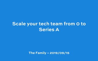 The Family – 2019/09/15
Scale your tech team from 0 to
Series A 
 