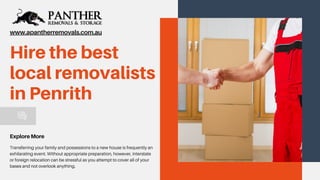 Hire the best
local removalists
in Penrith
Transferring your family and possessions to a new house is frequently an
exhilarating event. Without appropriate preparation, however, interstate
or foreign relocation can be stressful as you attempt to cover all of your
bases and not overlook anything.
ExploreMore
www.apantherremovals.com.au
 