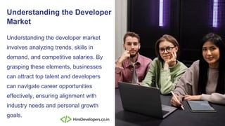 Understanding the developer market
involves analyzing trends, skills in
demand, and competitive salaries. By
grasping these elements, businesses
can attract top talent and developers
can navigate career opportunities
effectively, ensuring alignment with
industry needs and personal growth
goals.
Understanding the Developer
Market
 