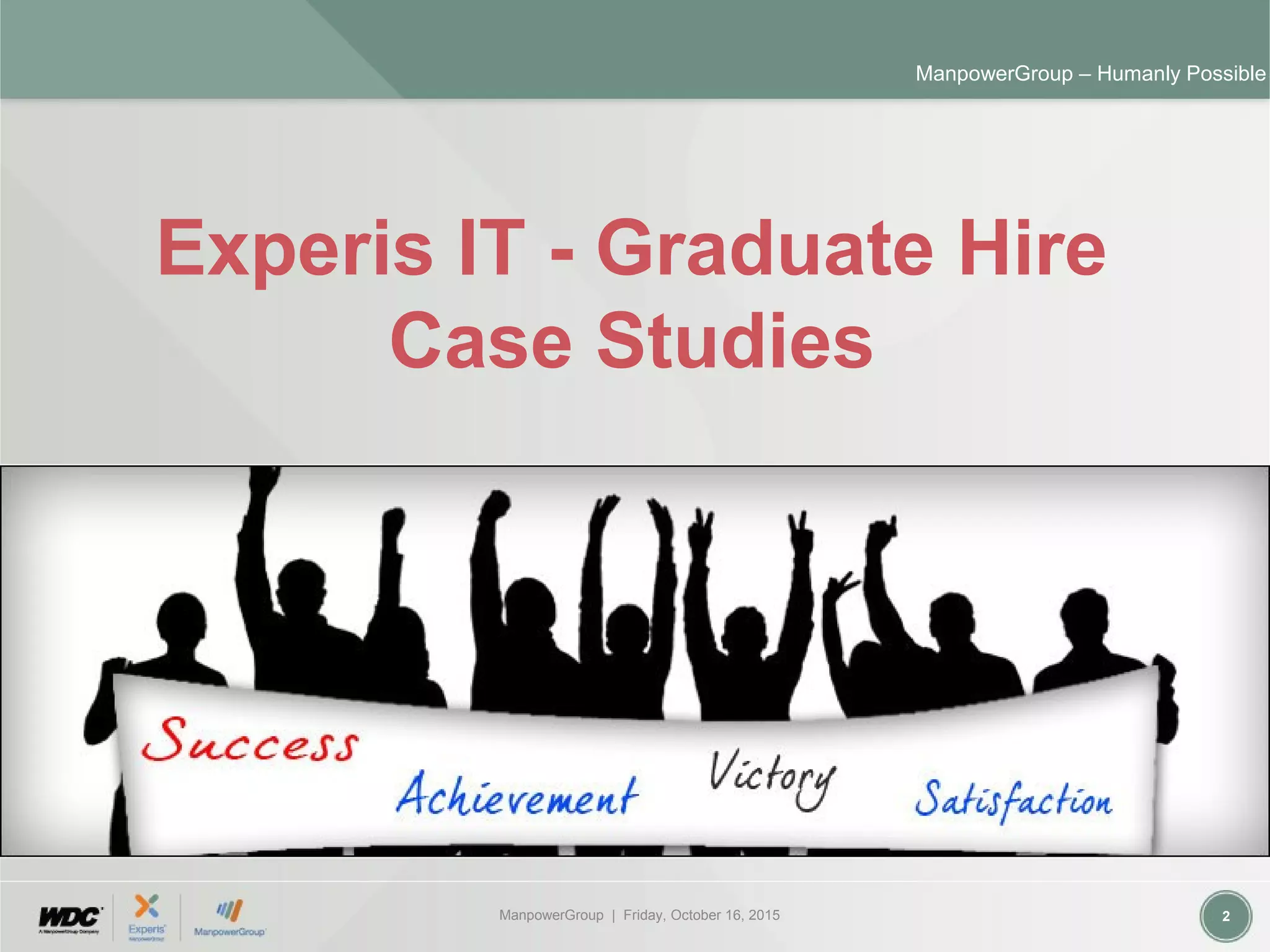 ManpowerGroup | Friday, October 16, 2015 2
ManpowerGroup – Humanly Possible
Experis IT - Graduate Hire
Case Studies
 