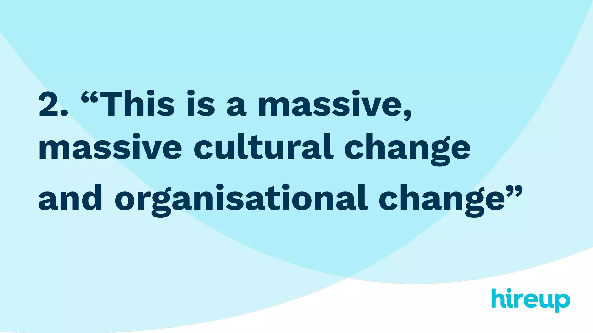 2. “This is a massive,
massive cultural change
and organisational change”
 