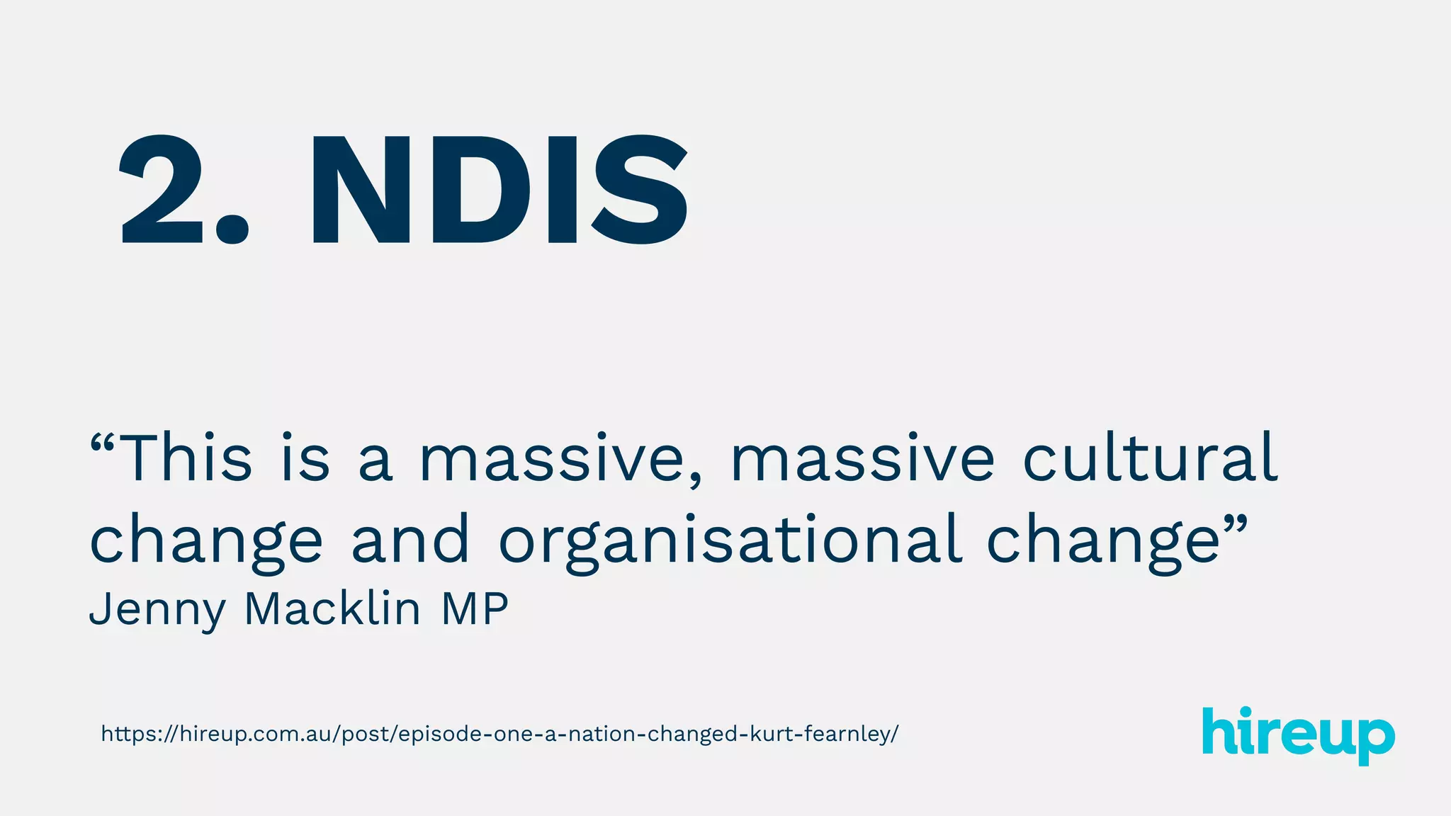 “This is a massive, massive cultural
change and organisational change”
Jenny Macklin MP
2. NDIS
https://hireup.com.au/post/episode-one-a-nation-changed-kurt-fearnley/
 