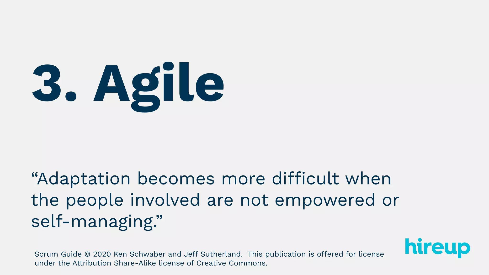 “Adaptation becomes more difficult when
the people involved are not empowered or
self-managing.”
Scrum Guide © 2020 Ken Schwaber and Jeff Sutherland. This publication is offered for license
under the Attribution Share-Alike license of Creative Commons.
3. Agile
 