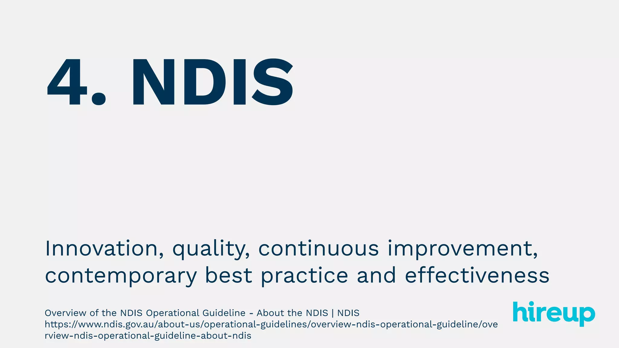 Innovation, quality, continuous improvement,
contemporary best practice and effectiveness
Overview of the NDIS Operational Guideline - About the NDIS | NDIS
https://www.ndis.gov.au/about-us/operational-guidelines/overview-ndis-operational-guideline/ove
rview-ndis-operational-guideline-about-ndis
4. NDIS
 