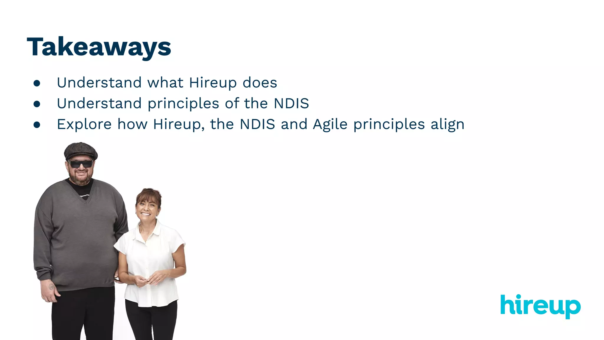Takeaways
● Understand what Hireup does
● Understand principles of the NDIS
● Explore how Hireup, the NDIS and Agile principles align
 