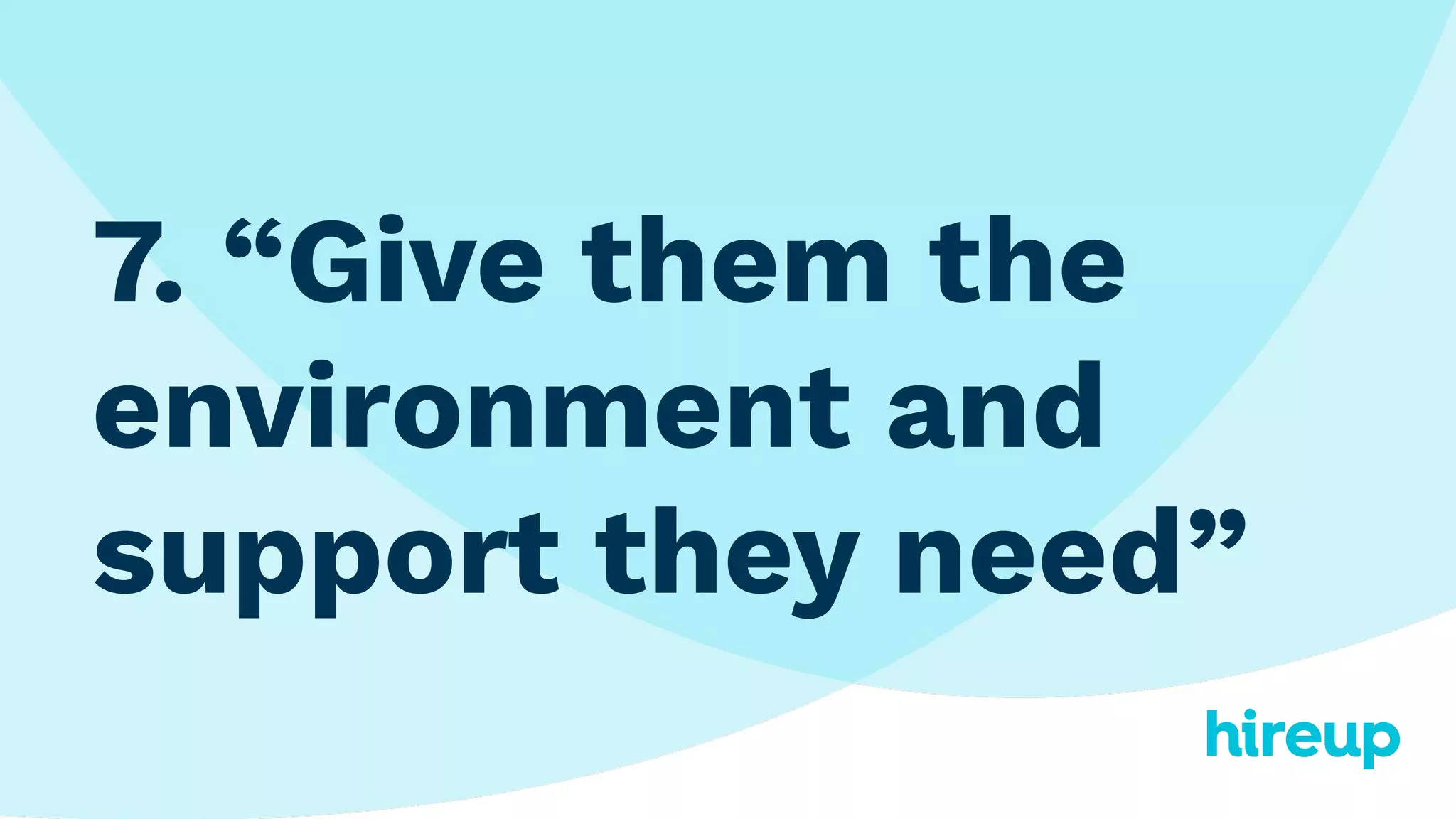 7. “Give them the
environment and
support they need”
 